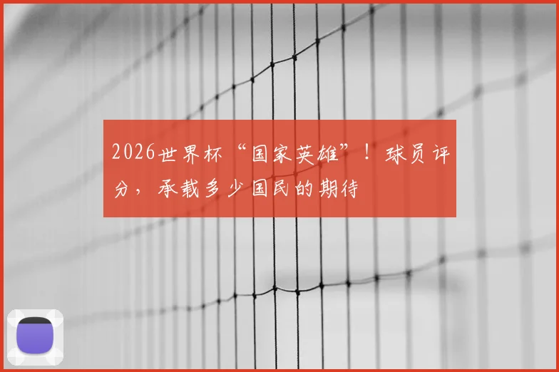 2026世界杯“国家英雄”！球员评分，承载多少国民的期待