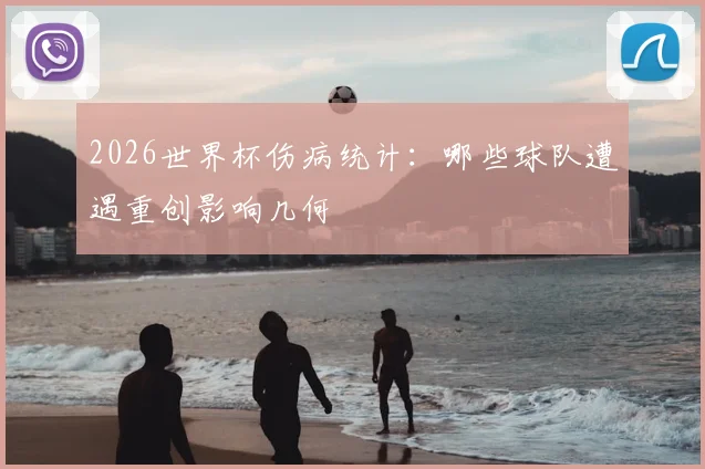 2026世界杯伤病统计：哪些球队遭遇重创影响几何