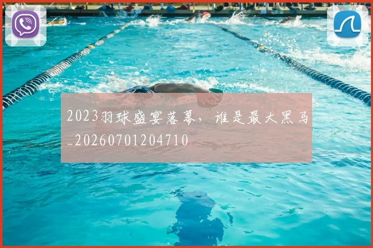 2023羽球盛宴落幕,谁是最大黑马_20260701204710