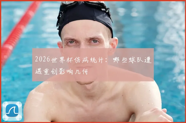 2026世界杯伤病统计:哪些球队遭遇重创影响几何