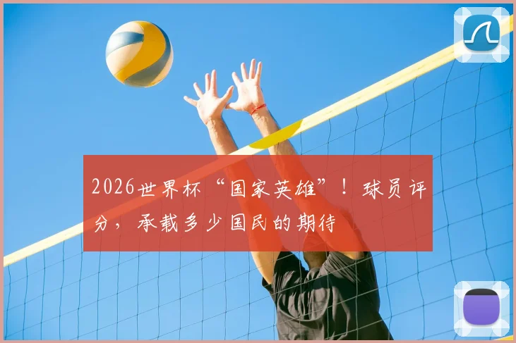 2026世界杯“国家英雄”!球员评分,承载多少国民的期待